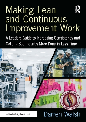 Making Lean and Continuous Improvement Work: A Leaders Guide to Increasing Consistency and Getting Significantly More Done in Less Time - Walsh, Darren