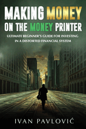 Making Money on the Money Printer: Ultimate Beginner's Guide for Investing in a Distorted Financial System