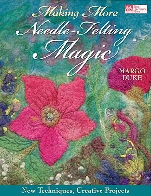 Making More Needle-Felting Magic: New Techniques, Creative Projects - Duke, Margo
