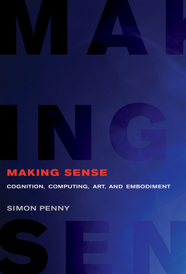 Making Sense: Cognition, Computing, Art, and Embodiment - Penny, Simon