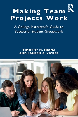 Making Team Projects Work: A College Instructor's Guide to Successful Student Groupwork - Franz, Timothy M, and Vicker, Lauren A