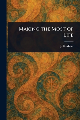 Making the Most of Life - Miller, J R (James Russell)