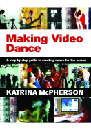 Making Video Dance: A Step-By-Step Guide to Creating Dance for the Screen