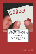 Making Your Subconscious Mind Work for You: An in Depth Study of the Subconscious Mind
