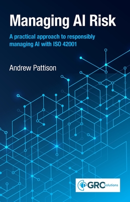 Managing AI Risk: A practical approach to responsibly managing AI with ISO 42001 - Pattison, Andrew