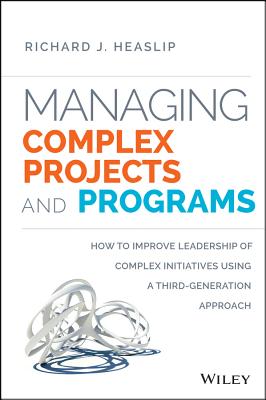 Managing Complex Projects and Programs: How to Improve Leadership of Complex Initiatives Using a Third-Generation Approach - Heaslip, Richard J.