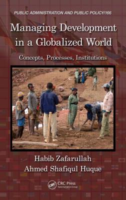 Managing Development in a Globalized World: Concepts, Processes, Institutions - Zafarullah, Habib, and Huque, Ahmed Shafiqul