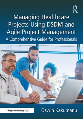 Managing Healthcare Projects Using Dsdm and Agile Project Management: A Comprehensive Guide for Professionals - Kakumanu, Oswin