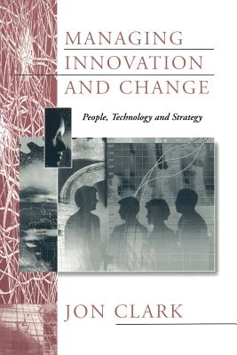 Managing Innovation and Change: People, Technology and Strategy - Clark, Jon, Dr.