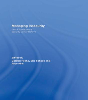 Managing Insecurity: Field Experiences of Security Sector Reform - Peake, Gordon (Editor), and Scheye, Eric (Editor), and Hills, Alice (Editor)