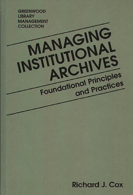 Managing Institutional Archives: Foundational Principles and Practices - Cox, Richard