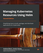 Managing Kubernetes Resources Using Helm: Simplifying how to build, package, and distribute applications for Kubernetes