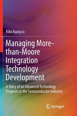 Managing More-Than-Moore Integration Technology Development: A Story of an Advanced Technology Program in the Semiconductor Industry - Radojcic, Riko