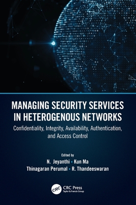 Managing Security Services in Heterogenous Networks: Confidentiality, Integrity, Availability, Authentication, and Access Control - Thandeeswaran, R (Editor), and Perumal, Thinagaran (Editor), and Ma, Kun (Editor)