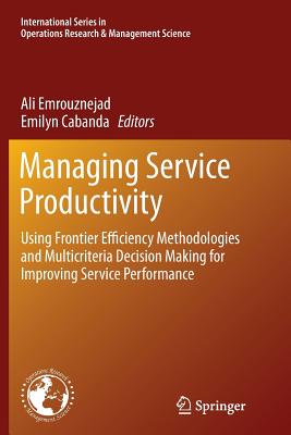 Managing Service Productivity: Using Frontier Efficiency Methodologies and Multicriteria Decision Making for Improving Service Performance - Emrouznejad, Ali (Editor), and Cabanda, Emilyn (Editor)