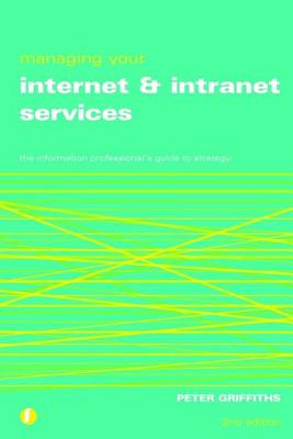 Managing Your Internet and Intranet Services: The Information Professional's Guide to Strategy - Griffiths, Peter
