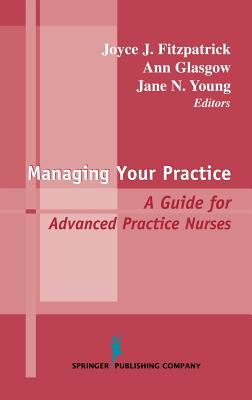 Managing Your Practice: A Guide for Advanced Practice Nurses - Fitzpatrick, Joyce J, PhD, MBA, RN, Faan (Editor), and Glasgow, Beverly Ann, Msn, Fnp (Editor), and Young, Jane, Crnp, Msn...