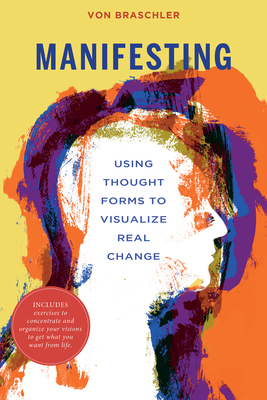 Manifesting: Using Thought Forms to Visualize Real Change - Braschler, Von