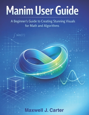Manim User Guide: A Beginner�s Guide to Creating Stunning Visuals for Math and Algorithms - Carter, Maxwell J