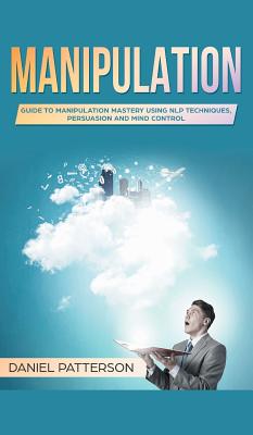 Manipulation: Guide to Manipulation Mastery Using NLP Techniques, Persuasion and Mind Control - Patterson, Daniel