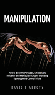 Manipulation: How to Secretly Persuade, Emotionally Influence and Manipulate Anyone Including Spotting Mind Control Tricks