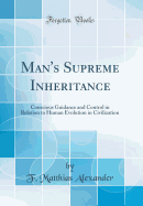 Man's Supreme Inheritance: Conscious Guidance and Control in Relation to Human Evolution in Civilization (Classic Reprint)