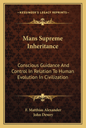 Mans Supreme Inheritance: Conscious Guidance And Control In Relation To Human Evolution In Civilization