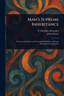 Man's Supreme Inheritance - Alexander, F Matthias (Frederick Mat, and Dewey, John