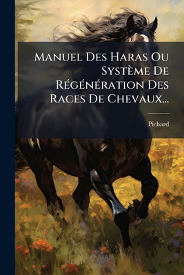 Manuel Des Haras Ou Systeme de Regeneration Des Races de Chevaux... - Pichard (Creator)