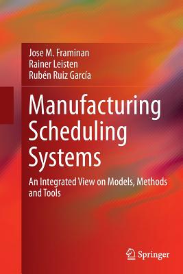 Manufacturing Scheduling Systems: An Integrated View on Models, Methods and Tools - Framinan, Jose M, and Leisten, Rainer, and Ruiz Garc�a, Rub�n