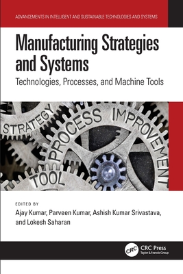 Manufacturing Strategies and Systems: Technologies, Processes, and Machine Tools - Kumar, Ajay (Editor), and Kumar, Parveen (Editor), and Srivastava, Ashish Kumar (Editor)