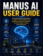 Manus AI User Guide: A Practical Step-by-Step Guide to AI Agents, Prompt Engineering, Workflow Automation, Research, Content Creation, Coding, and Productivity