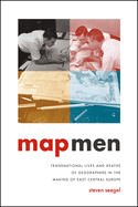 Map Men: Transnational Lives and Deaths of Geographers in the Making of East Central Europe