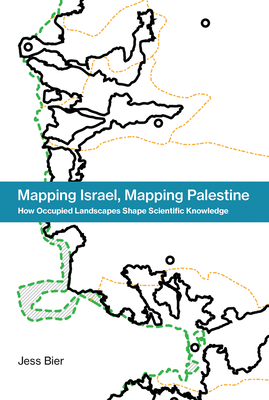 Mapping Israel, Mapping Palestine: How Occupied Landscapes Shape Scientific Knowledge - Bier, Jess