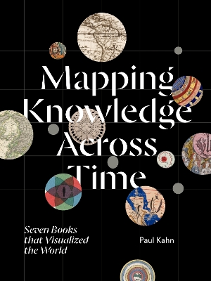 Mapping Knowledge Across Time: Seven Books That Visualized the World - Kahn, Paul