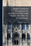 Marci Vitruvii Pollionis de Architectura Libri Decem, Recens. I.G. Schneider...