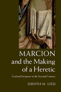 Marcion and the Making of a Heretic: God and Scripture in the Second Century