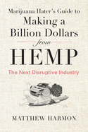 Marijuana Hater's Guide to Making a Billion Dollars from Hemp: The Next Disruptive Industry