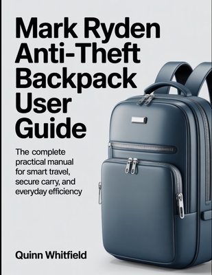 Mark Ryden Anti-Theft Backpack User Guide: The Complete Practical Manual For Smart Travel, Secure Carry, And Everyday Efficiency. - Whitfield, Quinn