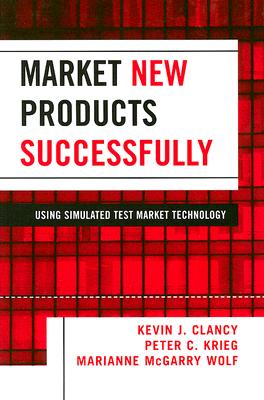Market New Products Successfully: Using Simulated Test Market Technology - Clancy, Kevin J, Dr., and Krieg, Peter C, and Wolf, Marianne McGarry