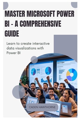 Master Microsoft Power BI - A Comprehensive Guide: Learn to create interactive data visualizations with Power BI. - Hawthorne, Caden