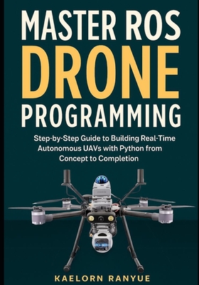 Master ROS Drone Programming: Step-by-Step Guide to Building Real-Time Autonomous UAVs with Python from Concept to Completion - Ranyue, Kaelorn