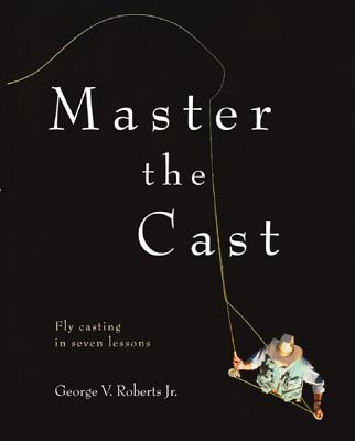 Master the Cast: Fly Casting in Seven Lessons - Roberts, George V