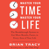 Master Your Time, Master Your Life: The Breakthrough System to Get More Results, Faster, in Every Area of Your Life
