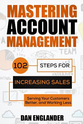 Mastering Account Management: 102 Steps for Increasing Sales, Serving Your Customers Better, and Working Less - Englander, Dan