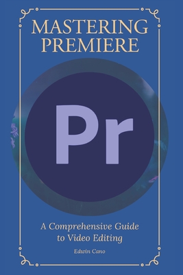 Mastering Adobe Premiere: A Comprehensive Guide to Video Editing - Cano, Edwin