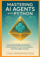 Mastering AI Agents with Python: Step-by-Step Projects for Building Conversational AI, Tool-Using Agents, and Multi-Agent Systems