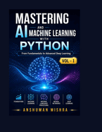 Mastering AI and Machine Learning with Python: From Fundamentals to Advanced Deep Learning Vol- I