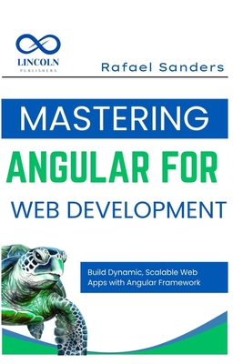 Mastering Angular for Web Development: Build Dynamic, Scalable Web Apps with Angular Framework - Sanders, Rafael