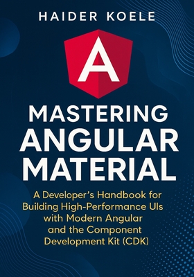 Mastering Angular Material: A Developer's Handbook for Creating High-Performance UIs with Modern Angular and the Component Development Kit (CDK) - Koele, Haider
